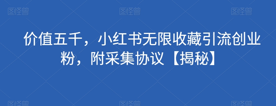 价值五千，小红书无限收藏引流创业粉，附采集协议【揭秘】_中创网,自媒体短视频教学_网创项目_网络创业无忧资源网