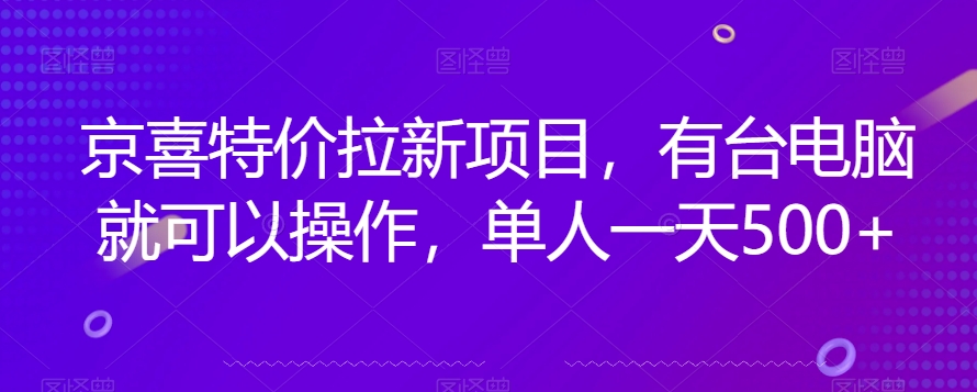 京喜特价拉新新玩法，有台电脑就可以操作，单人一天500+【揭秘】_中创网,自媒体短视频教学_网创项目_网络创业无忧资源网