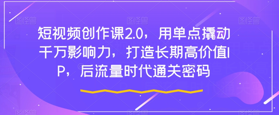 短视频创作课2.0，用单点撬动千万影响力，打造长期高价值IP，后流量时代通关密码_中创网,自媒体短视频教学_网创项目_网络创业无忧资源网