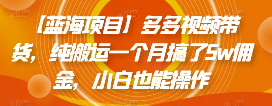 【蓝海项目】多多视频带货，纯搬运一个月搞了5w佣金，小白也能操作【揭秘】_中创网,自媒体短视频教学_网创项目_网络创业无忧资源网