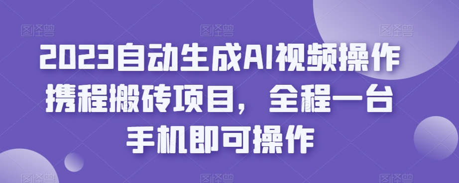 2023自动生成AI视频操作携程搬砖项目，全程一台手机即可操作_中创网,自媒体短视频教学_网创项目_网络创业无忧资源网