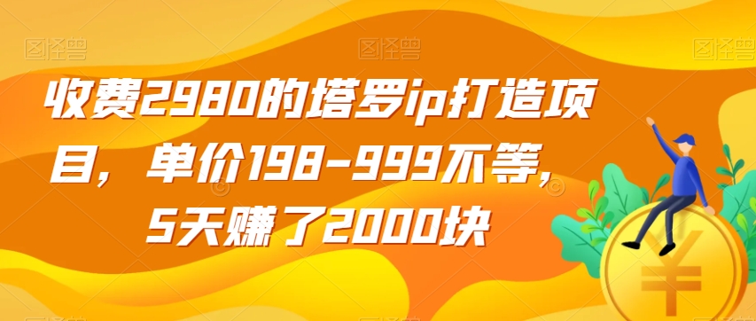 收费2980的塔罗ip打造项目，单价198-999不等，5天赚了2000块【揭秘】_中创网,自媒体短视频教学_网创项目_网络创业无忧资源网