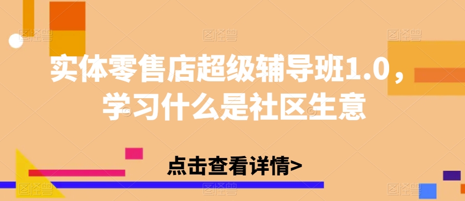 实体零售店超级辅导班1.0，学习什么是社区生意_中创网,自媒体短视频教学_网创项目_网络创业无忧资源网