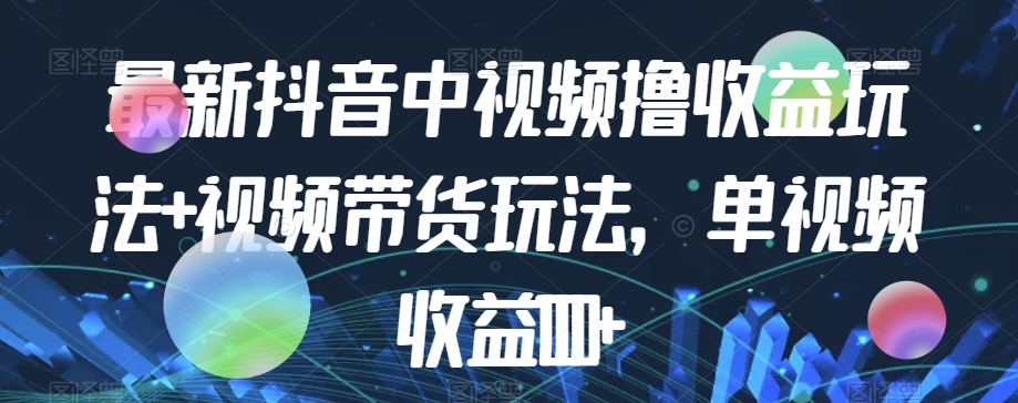 最新抖音中视频撸收益玩法+视频带货，单视频收益1000+_中创网,自媒体短视频教学_网创项目_网络创业无忧资源网