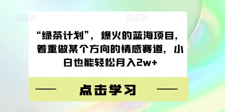 “绿茶计划”，爆火的蓝海项目，着重做某个方向的情感赛道，小白也能轻松月入2w+【揭秘】_中创网,自媒体短视频教学_网创项目_网络创业无忧资源网