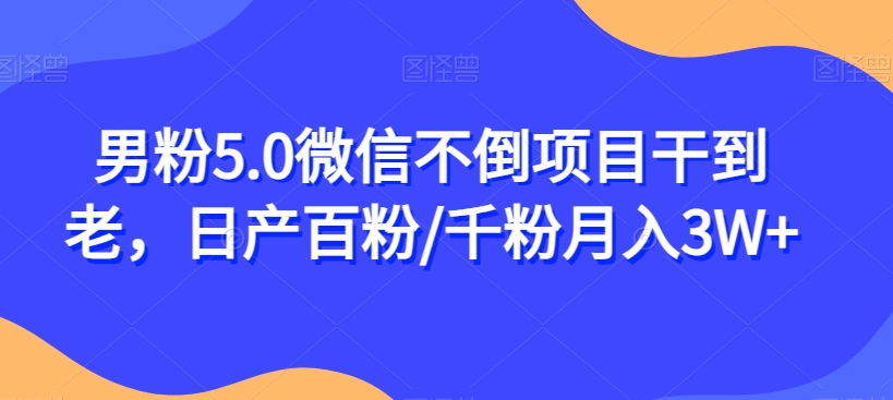 男粉5.0微信不倒项目干到老，日产百粉/千粉月入3W+【揭秘】_中创网,自媒体短视频教学_网创项目_网络创业无忧资源网