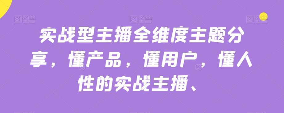 实战型主播全维度主题分享，懂产品，懂用户，懂人性的实战主播_中创网,自媒体短视频教学_网创项目_网络创业无忧资源网