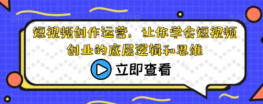 短视频创作运营，让你学会短视频创业的底层逻辑和思维_中创网,自媒体短视频教学_网创项目_网络创业无忧资源网