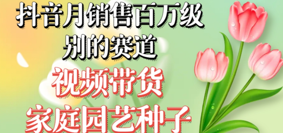 抖音月销售百万级别的赛道，视频带货家庭园艺种子，无需实拍小白可做_中创网,自媒体短视频教学_网创项目_网络创业无忧资源网