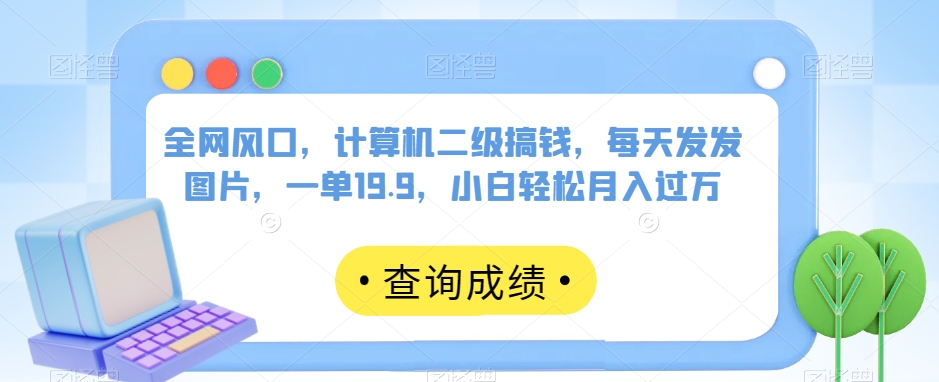 全网风口，计算机二级搞钱，每天发发图片，一单19.9，小白轻松月入过万【揭秘】_中创网,自媒体短视频教学_网创项目_网络创业无忧资源网