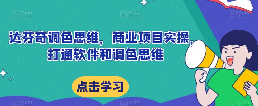 达芬奇调色思维，商业项目实操，打通软件和调色思维_中创网,自媒体短视频教学_网创项目_网络创业无忧资源网