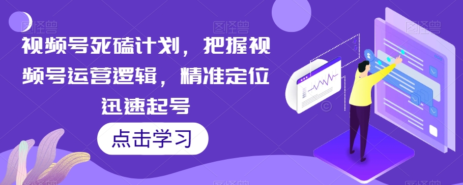 视频号死磕计划，把握视频号运营逻辑，精准定位迅速起号_中创网,自媒体短视频教学_网创项目_网络创业无忧资源网