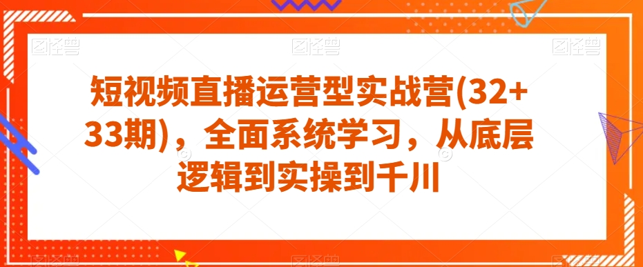 短视频直播运营型实战营(32+33期)，全面系统学习，从底层逻辑到实操到千川_中创网,自媒体短视频教学_网创项目_网络创业无忧资源网