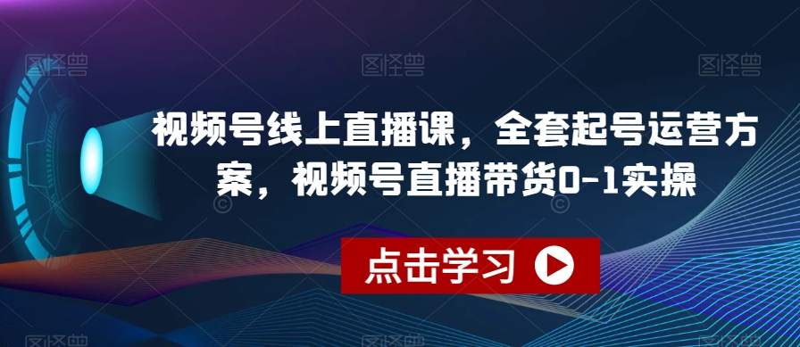 视频号线上直播课，全套起号运营方案，视频号直播带货0-1实操_中创网,自媒体短视频教学_网创项目_网络创业无忧资源网