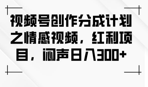 视频号创作分成计划之情感视频，红利项目，闷声日入300+_中创网,自媒体短视频教学_网创项目_网络创业无忧资源网