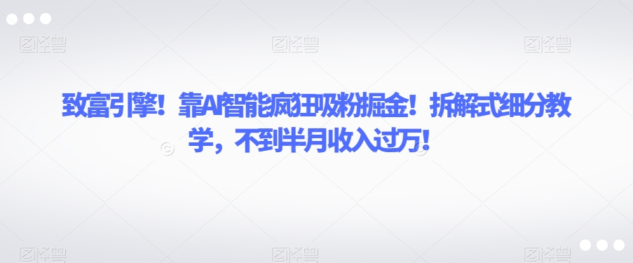 致富引擎！靠AI智能疯狂吸粉掘金！拆解式细分教学，不到半月收入过万【揭秘】_中创网,自媒体短视频教学_网创项目_网络创业无忧资源网