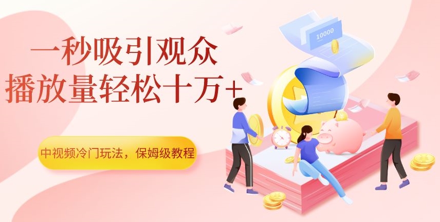 中视频冷门玩法，一秒吸引观众，播放量轻松十万+，保姆级教程【揭秘】_中创网,自媒体短视频教学_网创项目_网络创业无忧资源网