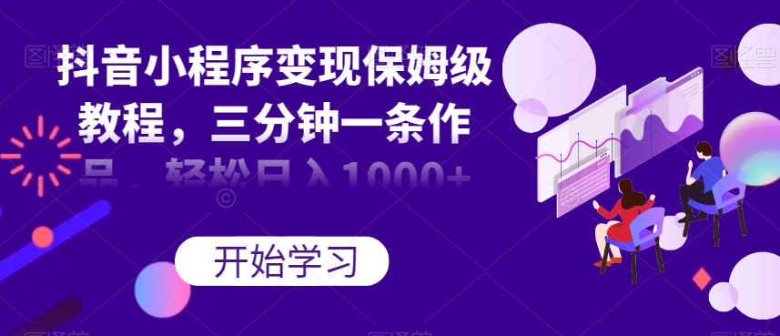 抖音小程序变现保姆级教程，三分钟一条作品，轻松日入1000+【揭秘】_中创网,自媒体短视频教学_网创项目_网络创业无忧资源网