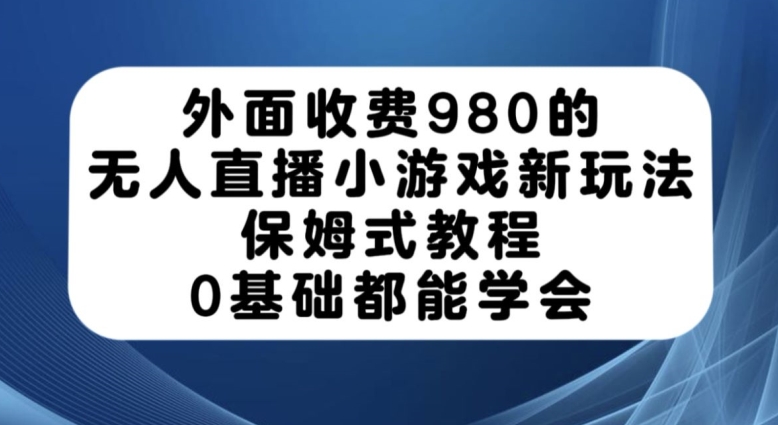 外面收费980的无人直播小游戏新玩法，保姆式教程，0基础都能学会【揭秘】_中创网,自媒体短视频教学_网创项目_网络创业无忧资源网
