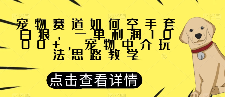 宠物赛道如何空手套白狼，一单利润1000+，宠物中介玩法思路教学【揭秘】_中创网,自媒体短视频教学_网创项目_网络创业无忧资源网