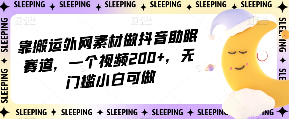 靠搬运外网素材做抖音助眠赛道，一个视频200+，无门槛小白可做【揭秘】_中创网,自媒体短视频教学_网创项目_网络创业无忧资源网