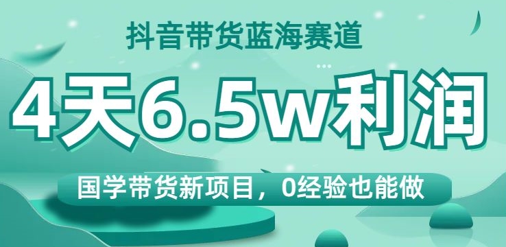 抖音带货蓝海赛道，国学带货新项目，0经验也能做，4天6.5w利润【揭秘】_中创网,自媒体短视频教学_网创项目_网络创业无忧资源网