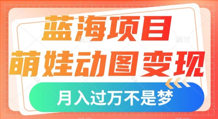 蓝海项目，萌娃动图变现，几分钟一个视频，小白也可直接入手，月入1w+【揭秘】_中创网,自媒体短视频教学_网创项目_网络创业无忧资源网