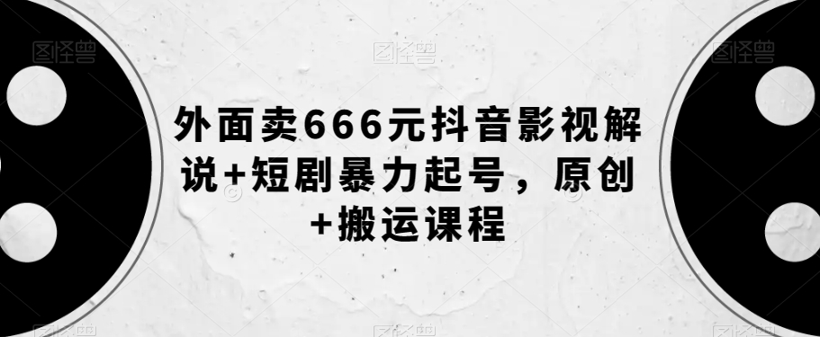 外面卖666元抖音影视解说+短剧暴力起号，原创+搬运课程_中创网,自媒体短视频教学_网创项目_网络创业无忧资源网