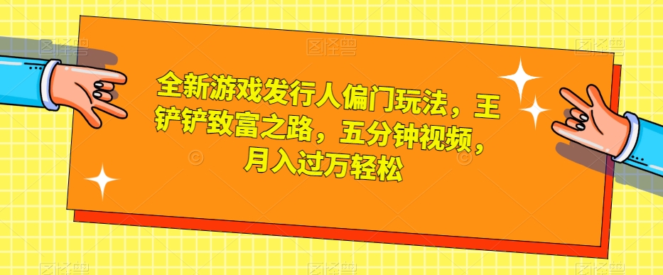 全新游戏发行人偏门玩法，王铲铲致富之路，五分钟视频，月入过万轻松【揭秘】_中创网,自媒体短视频教学_网创项目_网络创业无忧资源网