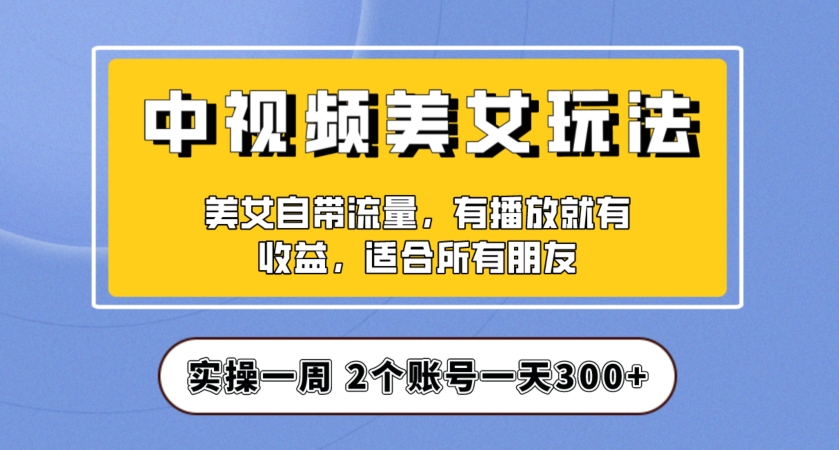 实操一天300+，中视频美女号项目拆解，保姆级教程助力你快速成单！【揭秘】_中创网,自媒体短视频教学_网创项目_网络创业无忧资源网