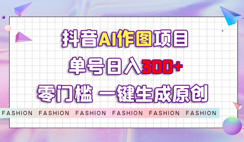 抖音AI作图项目，0门槛单号日入300+，一键生成原创图文【揭秘】_中创网,自媒体短视频教学_网创项目_网络创业无忧资源网
