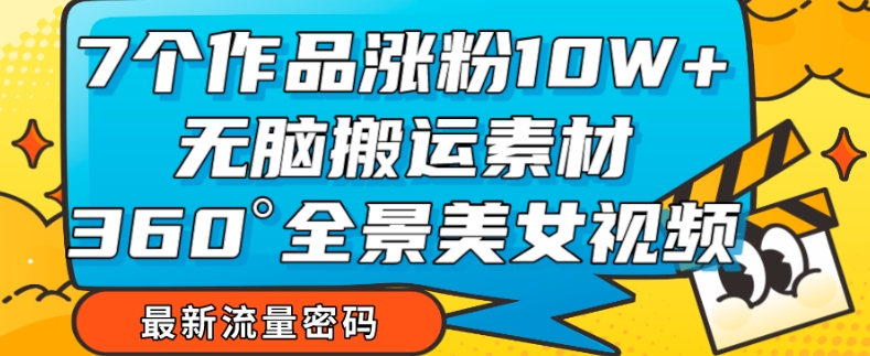 7个作品涨粉10W+，无脑搬运素材，全景美女视频爆款玩法分享【揭秘】_中创网,自媒体短视频教学_网创项目_网络创业无忧资源网