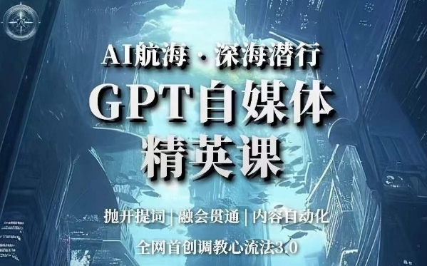 AI航海·深海潜行，GPT自媒体精英课，全网首创调教心流法3.0_中创网,自媒体短视频教学_网创项目_网络创业无忧资源网