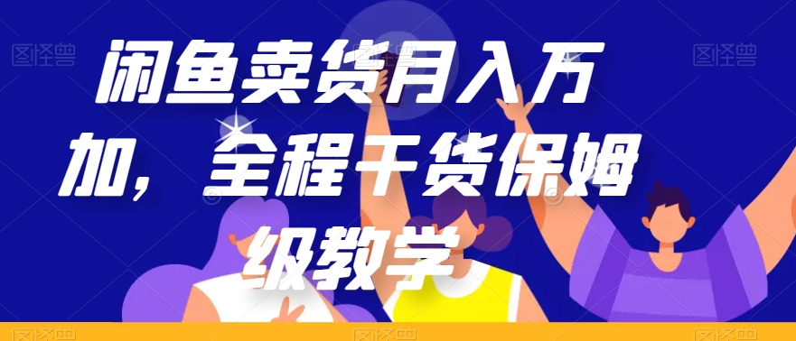 闲鱼卖货月入万加，全程干货保姆级教学【揭秘】_中创网,自媒体短视频教学_网创项目_网络创业无忧资源网