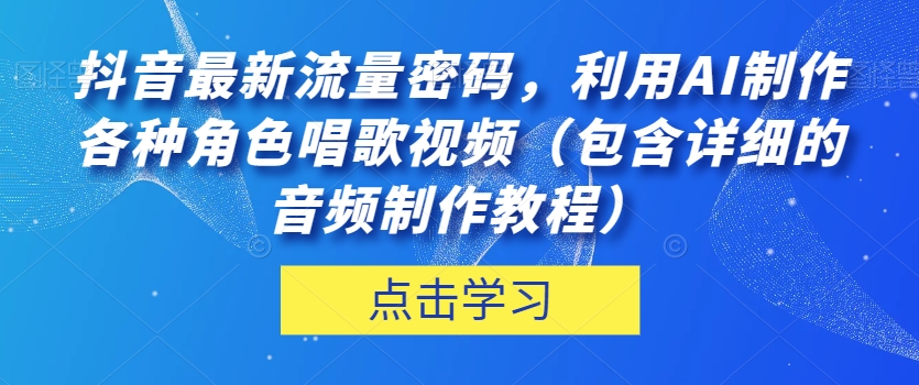 抖音最新流量密码，利用AI制作各种角色唱歌视频（包含详细的音频制作教程）【揭秘】_中创网,自媒体短视频教学_网创项目_网络创业无忧资源网