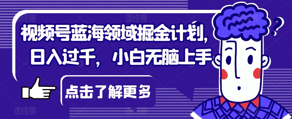 视频号蓝海领域掘金计划，日入过千，小白无脑上手【揭秘】_中创网,自媒体短视频教学_网创项目_网络创业无忧资源网