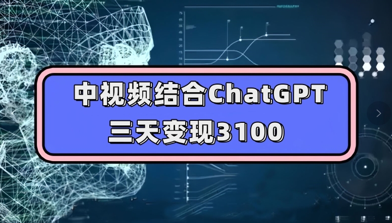 中视频结合ChatGPT，三天变现3100，人人可做玩法思路实操教学【揭秘】_中创网,自媒体短视频教学_网创项目_网络创业无忧资源网