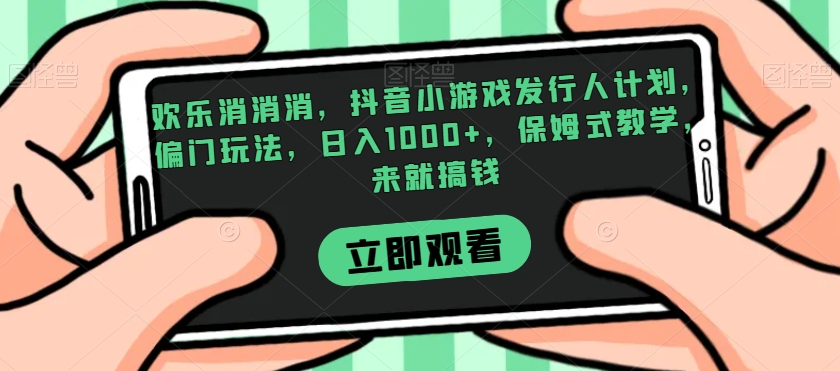 欢乐消消消，抖音小游戏发行人计划，偏门玩法，日入1000+，保姆式教学，来就搞钱_中创网,自媒体短视频教学_网创项目_网络创业无忧资源网