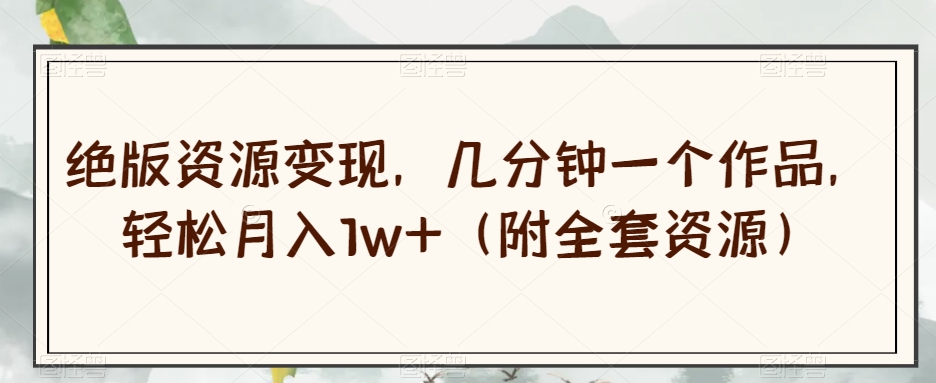 绝版资源变现，几分钟一个作品，轻松月入1w+（附全套资源）【揭秘】_中创网,自媒体短视频教学_网创项目_网络创业无忧资源网