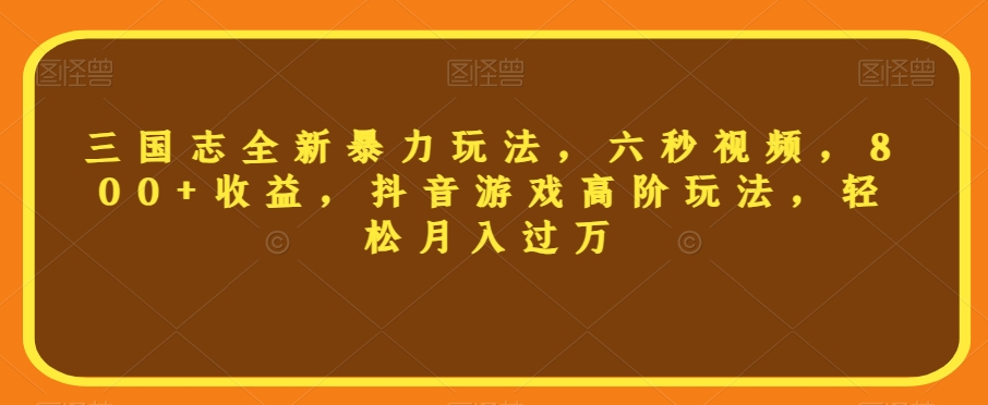 三国志全新暴力玩法，六秒视频，800+收益，抖音游戏高阶玩法，轻松月入过万【揭秘】_中创网,自媒体短视频教学_网创项目_网络创业无忧资源网