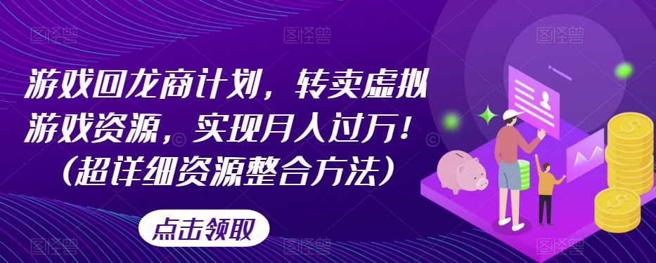 游戏回龙商计划，转卖虚拟游戏资源，实现月入过万！(超详细资源整合方法)_中创网,自媒体短视频教学_网创项目_网络创业无忧资源网