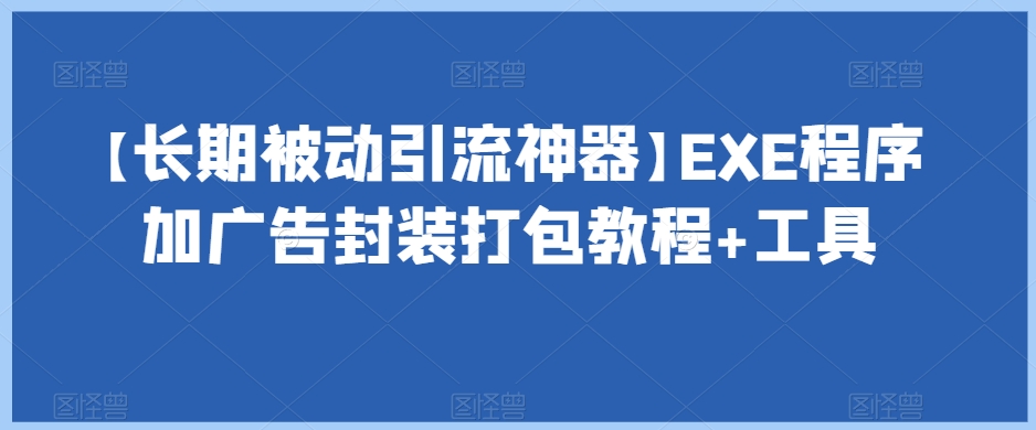 【长期被动引流神器】EXE程序加广告封装打包教程+工具_中创网,自媒体短视频教学_网创项目_网络创业无忧资源网