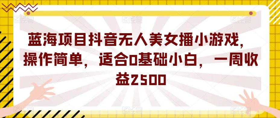 蓝海项目抖音无人美女播小游戏，操作简单，适合0基础小白，一周收益2500【揭秘】_中创网,自媒体短视频教学_网创项目_网络创业无忧资源网