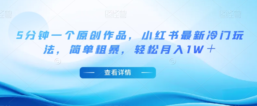 5分钟一个原创作品，小红书最新冷门玩法，简单粗暴，轻松月入1W＋【揭秘】_中创网,自媒体短视频教学_网创项目_网络创业无忧资源网