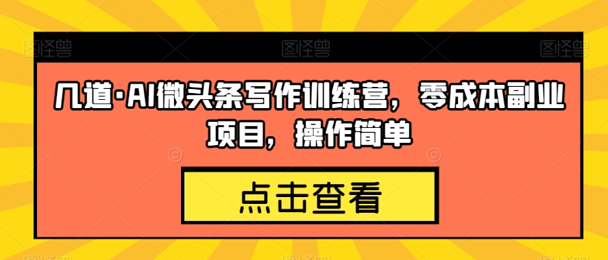 几道·AI微头条写作训练营，零成本副业项目，操作简单【揭秘】_中创网,自媒体短视频教学_网创项目_网络创业无忧资源网