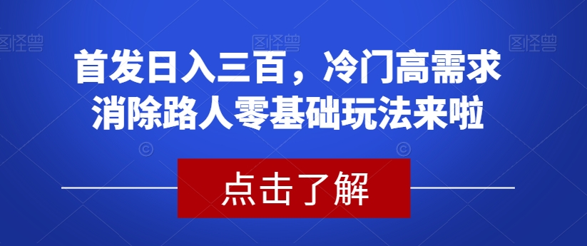 首发日入三百，冷门高需求消除路人零基础玩法来啦【揭秘】_中创网,自媒体短视频教学_网创项目_网络创业无忧资源网