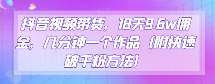 抖音视频带货，18天9.6w佣金，几分钟一个作品（附快速破千粉方法）【揭秘】_中创网,自媒体短视频教学_网创项目_网络创业无忧资源网
