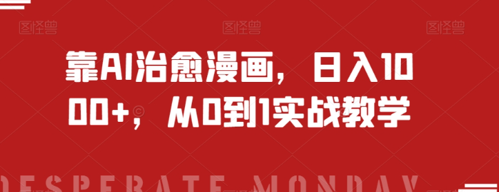 靠AI治愈漫画，日入1000+，从0到1实战教学【揭秘】_中创网,自媒体短视频教学_网创项目_网络创业无忧资源网