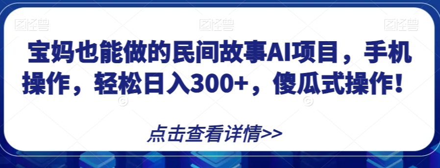宝妈也能做的民间故事AI项目，手机操作，轻松日入300+，傻瓜式操作！【揭秘】_中创网,自媒体短视频教学_网创项目_网络创业无忧资源网