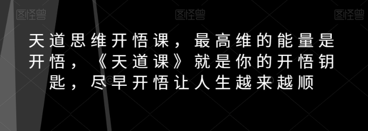 天道思维开悟课，最高维的能量是开悟，《天道课》就是你的开悟钥匙，尽早开悟让人生越来越顺_中创网,自媒体短视频教学_网创项目_网络创业无忧资源网